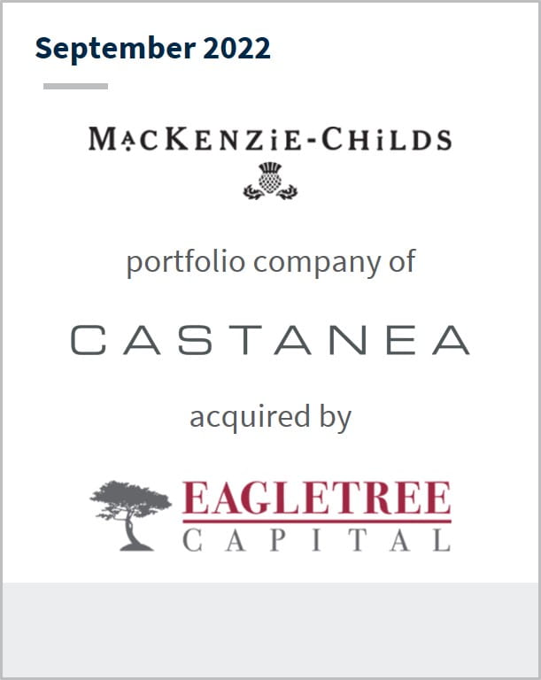 September 2022 MacKenzie-Childs A portfolio company of Castanea Has been acquired by Eagletree Capital