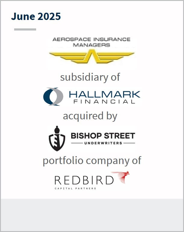 June 2025 Aerospace Insurance Managers subsidiary of Hallmark Financial acquired by Bishop Street Underwriters portfolio company of Redbird Capital Partners.